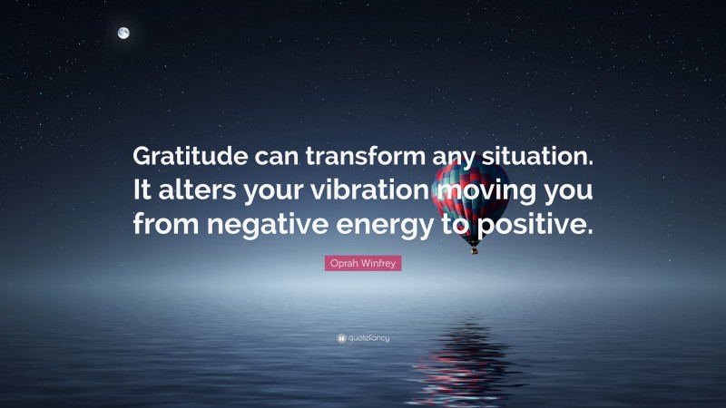 Oprah Winfrey Quote: “Gratitude can transform any situation. It alters your vibration moving you from negative energy to positive.”