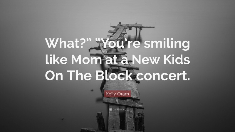 Kelly Oram Quote: “What?” “You’re smiling like Mom at a New Kids On The Block concert.”