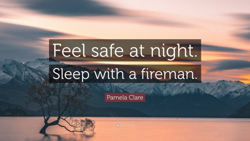 Pamela Clare Quote: “Feel safe at night. Sleep with a fireman.”