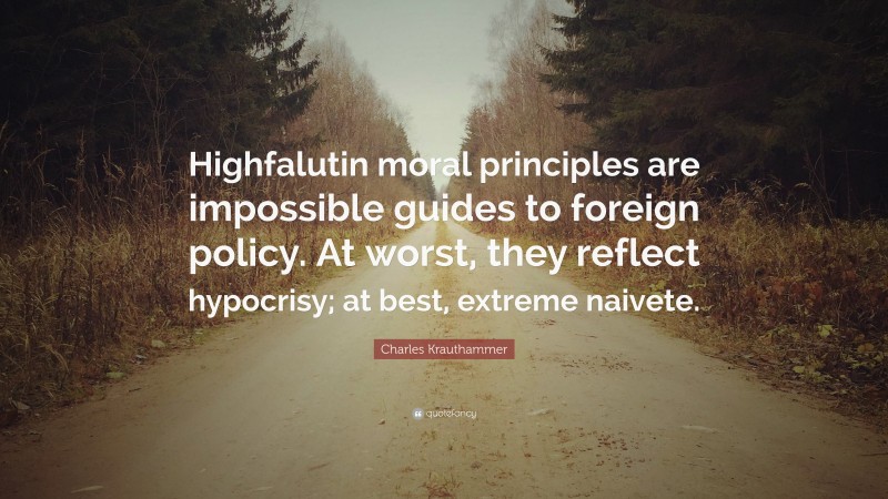 Charles Krauthammer Quote: “Highfalutin moral principles are impossible guides to foreign policy. At worst, they reflect hypocrisy; at best, extreme naivete.”