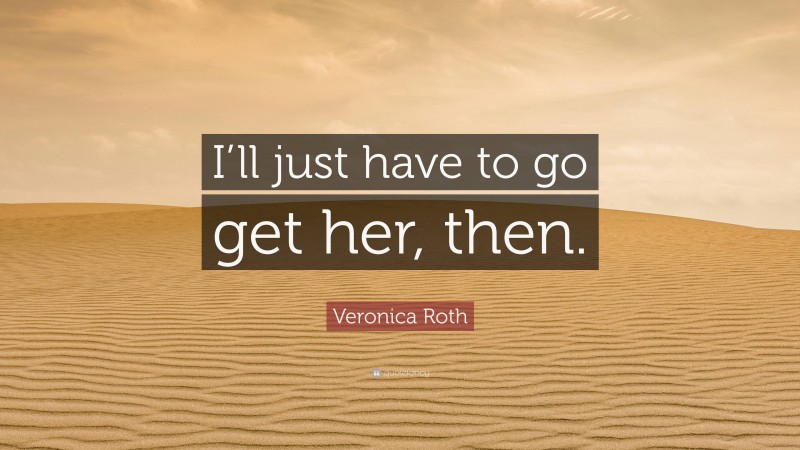 Veronica Roth Quote: “I’ll just have to go get her, then.”