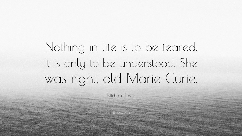 Michelle Paver Quote: “Nothing in life is to be feared. It is only to be understood. She was right, old Marie Curie.”