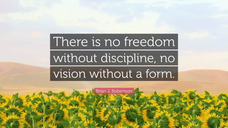 Brian J. Robertson Quote: “There is no freedom without discipline, no vision without a form.”