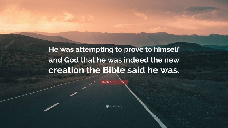 Kristi Ann Hunter Quote: “He was attempting to prove to himself and God that he was indeed the new creation the Bible said he was.”