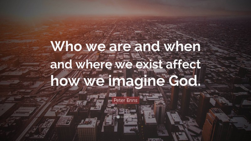 Peter Enns Quote: “Who we are and when and where we exist affect how we imagine God.”