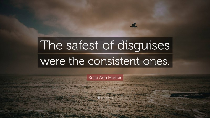 Kristi Ann Hunter Quote: “The safest of disguises were the consistent ones.”