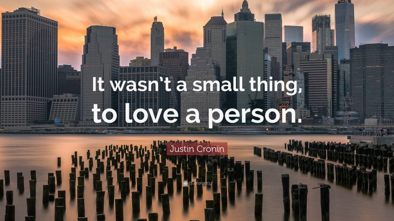 Justin Cronin Quote: “It wasn’t a small thing, to love a person.”