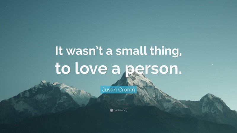 Justin Cronin Quote: “It wasn’t a small thing, to love a person.”