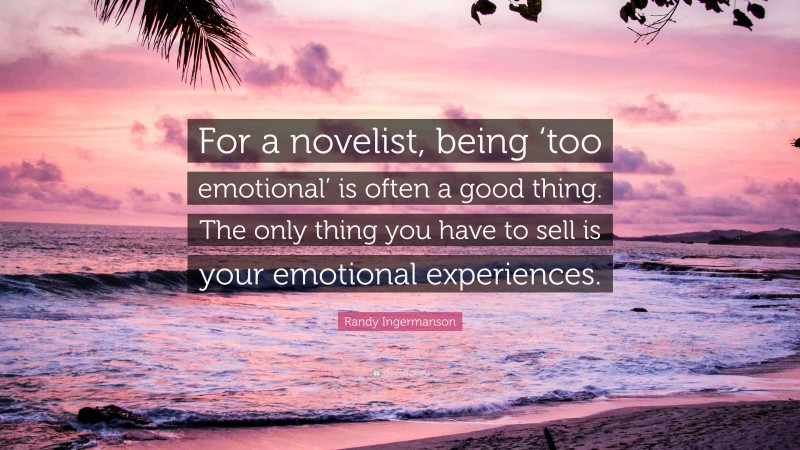 Randy Ingermanson Quote: “For a novelist, being ‘too emotional’ is often a good thing. The only thing you have to sell is your emotional experiences.”