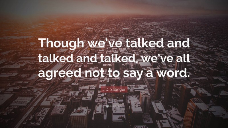 J.D. Salinger Quote: “Though we’ve talked and talked and talked, we’ve all agreed not to say a word.”