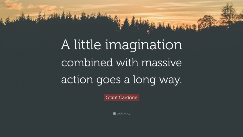Grant Cardone Quote: “A little imagination combined with massive action goes a long way.”