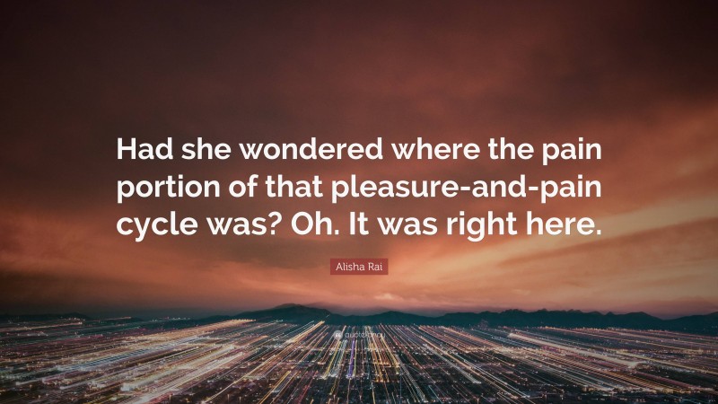 Alisha Rai Quote: “Had she wondered where the pain portion of that pleasure-and-pain cycle was? Oh. It was right here.”