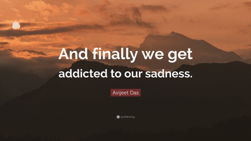 Avijeet Das Quote: “And finally we get addicted to our sadness.”