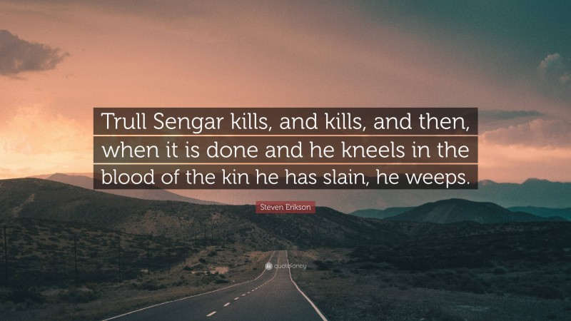 Steven Erikson Quote: “Trull Sengar kills, and kills, and then, when it is done and he kneels in the blood of the kin he has slain, he weeps.”