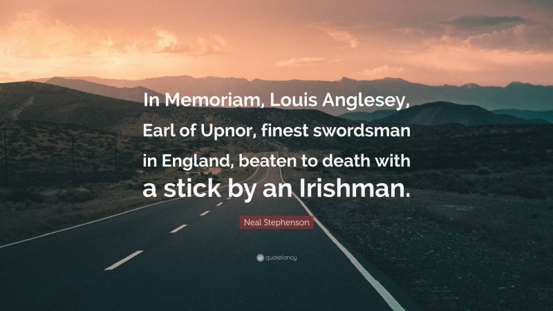 Neal Stephenson Quote: “In Memoriam, Louis Anglesey, Earl of Upnor, finest swordsman in England, beaten to death with a stick by an Irishman.”