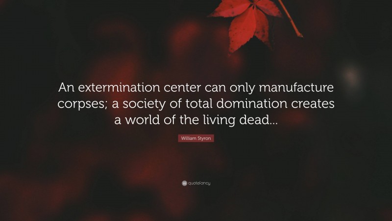 William Styron Quote: “An extermination center can only manufacture corpses; a society of total domination creates a world of the living dead...”