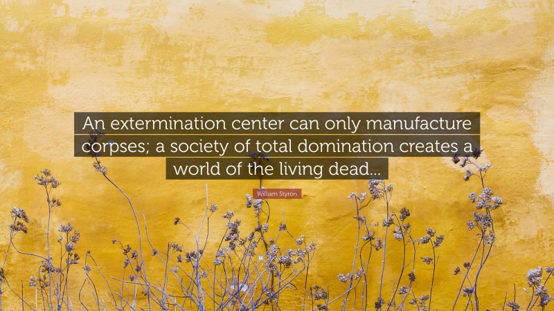 William Styron Quote: “An extermination center can only manufacture corpses; a society of total domination creates a world of the living dead...”