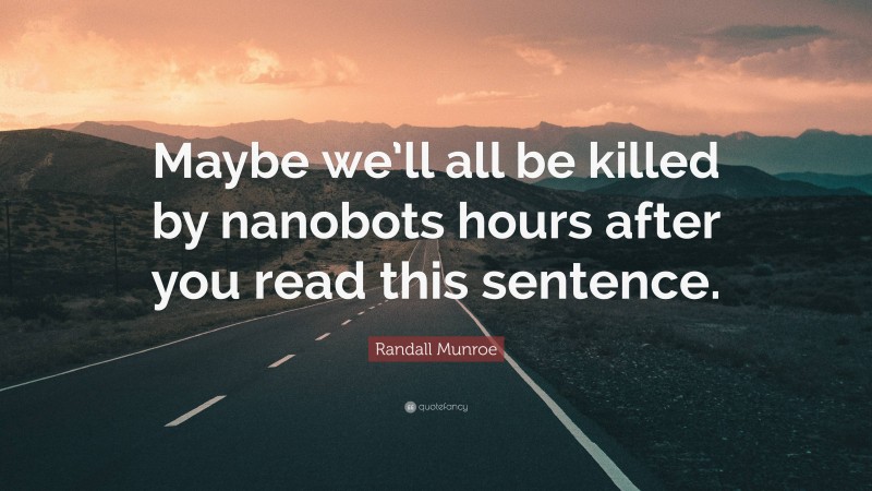 Randall Munroe Quote: “Maybe we’ll all be killed by nanobots hours after you read this sentence.”