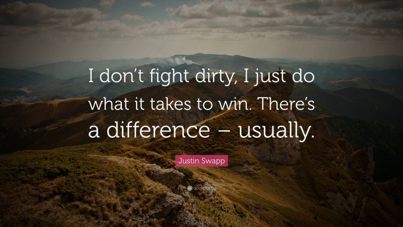 Justin Swapp Quote: “I don’t fight dirty, I just do what it takes to win. There’s a difference – usually.”