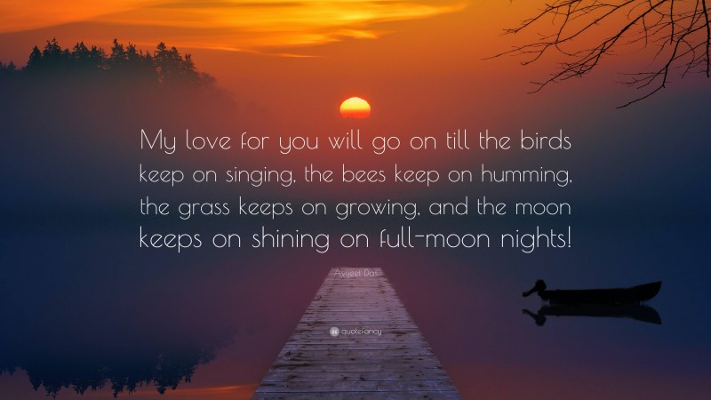 Avijeet Das Quote: “My love for you will go on till the birds keep on singing, the bees keep on humming, the grass keeps on growing, and the moon keeps on shining on full-moon nights!”