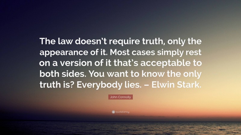 John Connolly Quote: “The law doesn’t require truth, only the appearance of it. Most cases simply rest on a version of it that’s acceptable to both sides. You want to know the only truth is? Everybody lies. – Elwin Stark.”