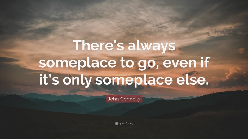 John Connolly Quote: “There’s always someplace to go, even if it’s only someplace else.”