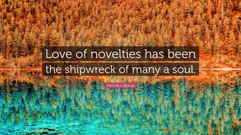 Horatius Bonar Quote: “Love of novelties has been the shipwreck of many a soul.”