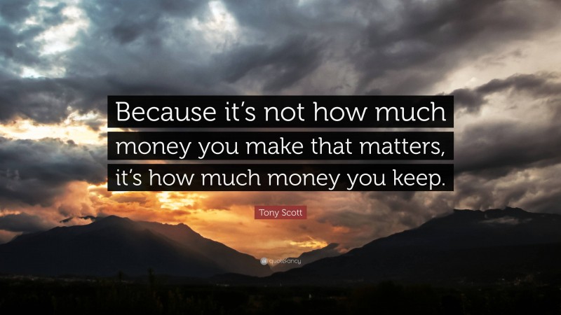 Tony Scott Quote: “Because it’s not how much money you make that matters, it’s how much money you keep.”