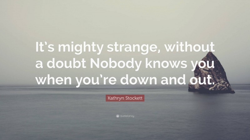 Kathryn Stockett Quote: “It’s mighty strange, without a doubt Nobody knows you when you’re down and out.”