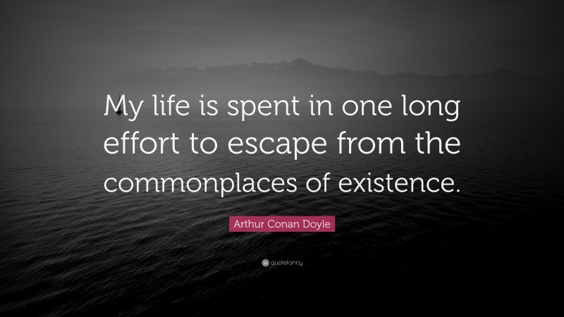 Arthur Conan Doyle Quote: “My life is spent in one long effort to escape from the commonplaces of existence.”