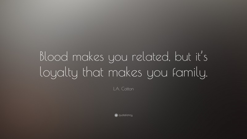 L.A. Cotton Quote: “Blood makes you related, but it’s loyalty that makes you family.”