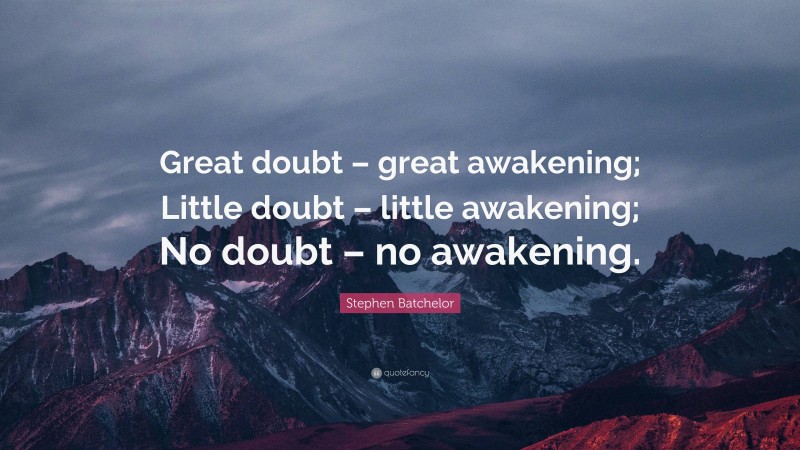 Stephen Batchelor Quote: “Great doubt – great awakening; Little doubt – little awakening; No doubt – no awakening.”