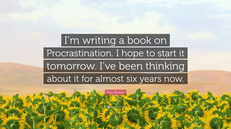 Ron Moore Quote: “I’m writing a book on Procrastination. I hope to start it tomorrow. I’ve been thinking about it for almost six years now.”