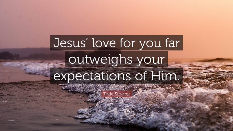 Todd Stocker Quote: “Jesus’ love for you far outweighs your expectations of Him.”