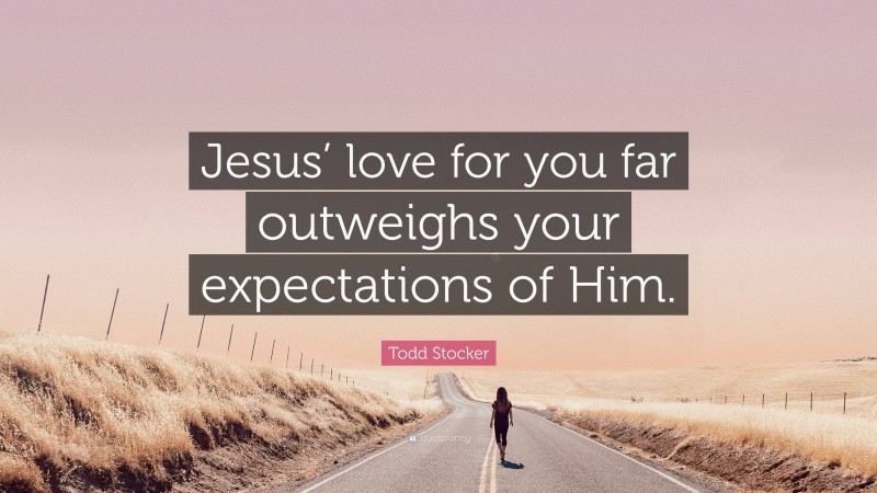Todd Stocker Quote: “Jesus’ love for you far outweighs your expectations of Him.”