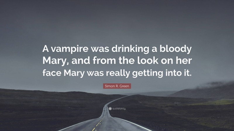Simon R. Green Quote: “A vampire was drinking a bloody Mary, and from the look on her face Mary was really getting into it.”