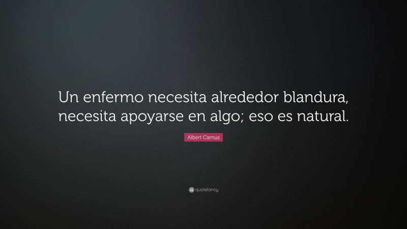 Albert Camus Quote: “Un enfermo necesita alrededor blandura, necesita apoyarse en algo; eso es natural.”