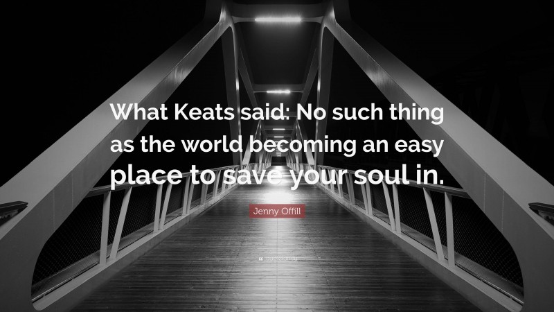 Jenny Offill Quote: “What Keats said: No such thing as the world becoming an easy place to save your soul in.”