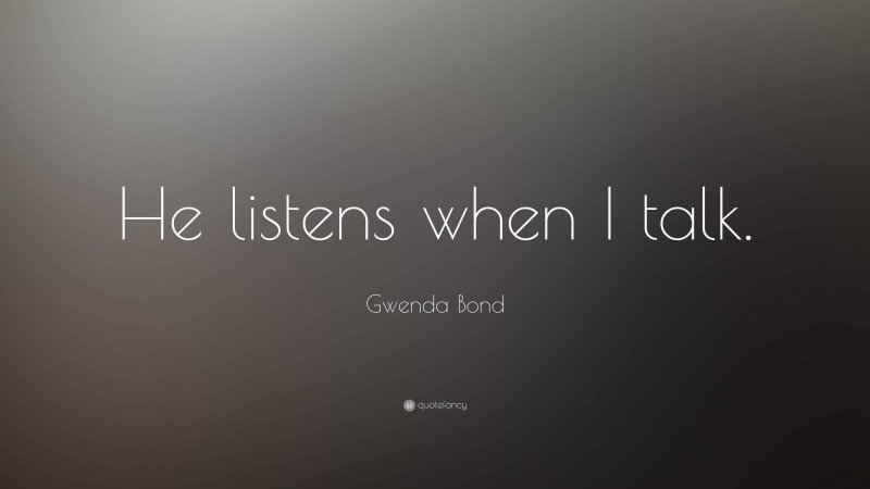 Gwenda Bond Quote: “He listens when I talk.”