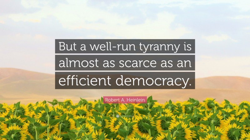 Robert A. Heinlein Quote: “But a well-run tyranny is almost as scarce as an efficient democracy.”
