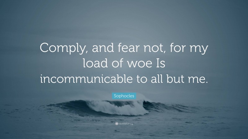 Sophocles Quote: “Comply, and fear not, for my load of woe Is incommunicable to all but me.”