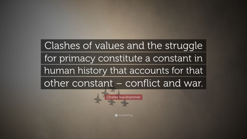Charles Krauthammer Quote: “Clashes of values and the struggle for primacy constitute a constant in human history that accounts for that other constant – conflict and war.”