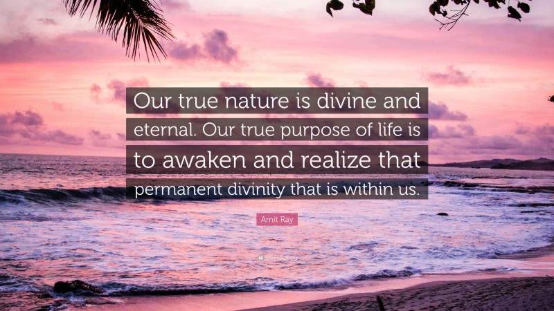 Amit Ray Quote: “Our true nature is divine and eternal. Our true purpose of life is to awaken and realize that permanent divinity that is within us.”