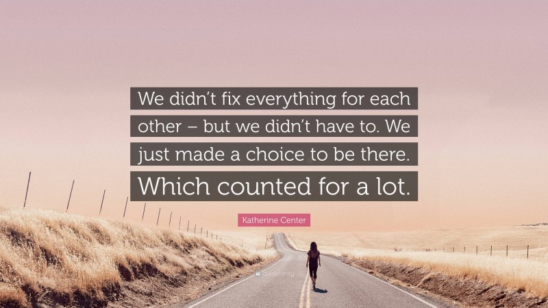 Katherine Center Quote: “We didn’t fix everything for each other – but we didn’t have to. We just made a choice to be there. Which counted for a lot.”