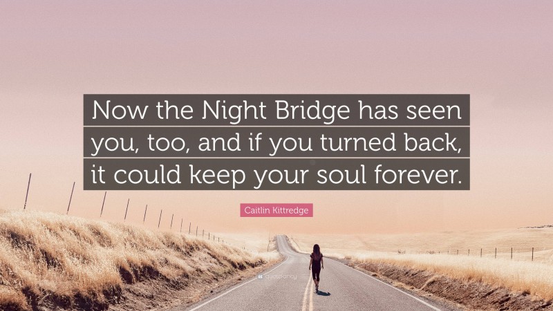 Caitlin Kittredge Quote: “Now the Night Bridge has seen you, too, and if you turned back, it could keep your soul forever.”
