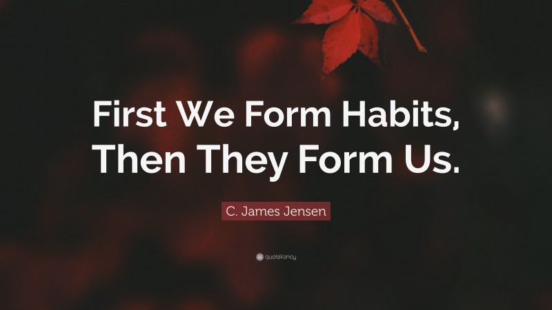 C. James Jensen Quote: “First We Form Habits, Then They Form Us.”