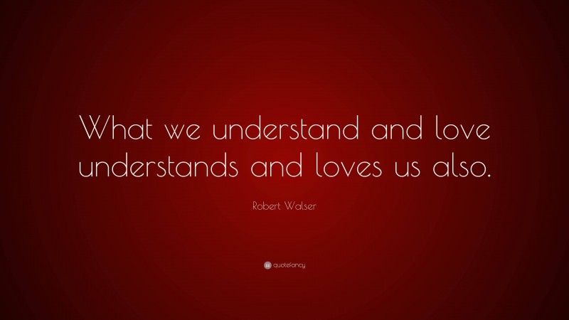 Robert Walser Quote: “What we understand and love understands and loves us also.”