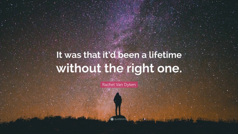 Rachel Van Dyken Quote: “It was that it’d been a lifetime without the right one.”