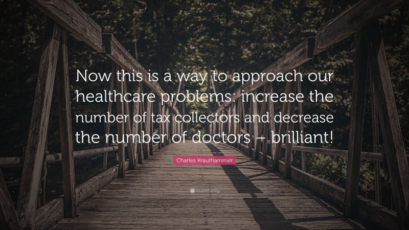Charles Krauthammer Quote: “Now this is a way to approach our healthcare problems: increase the number of tax collectors and decrease the number of doctors – brilliant!”