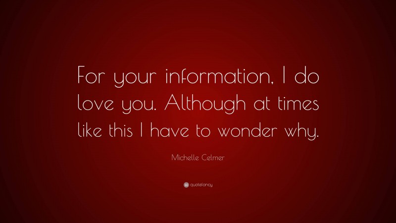 Michelle Celmer Quote: “For your information, I do love you. Although at times like this I have to wonder why.”